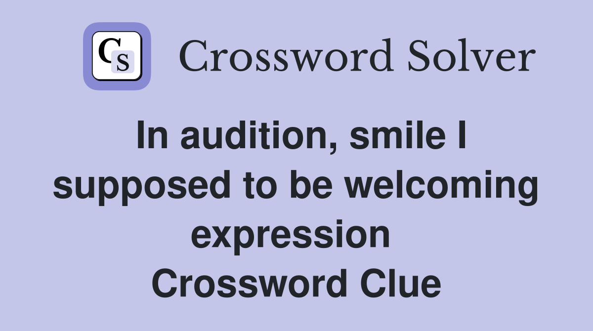 In audition, smile I supposed to be welcoming expression  Crossword Clue