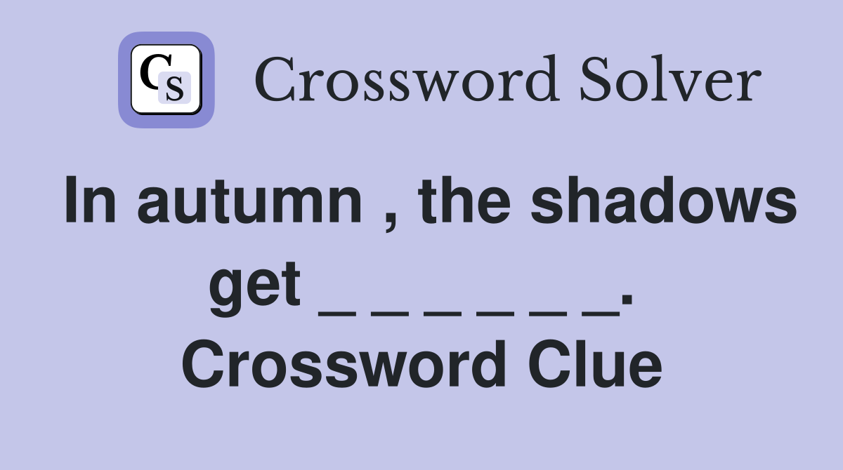 In autumn , the shadows get _ _ _ _ _ _. Crossword Clue