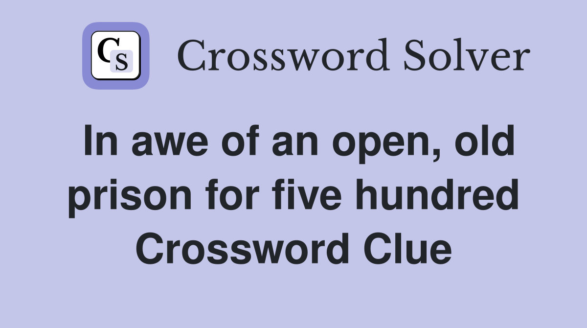 In awe of an open, old prison for five hundred Crossword Clue