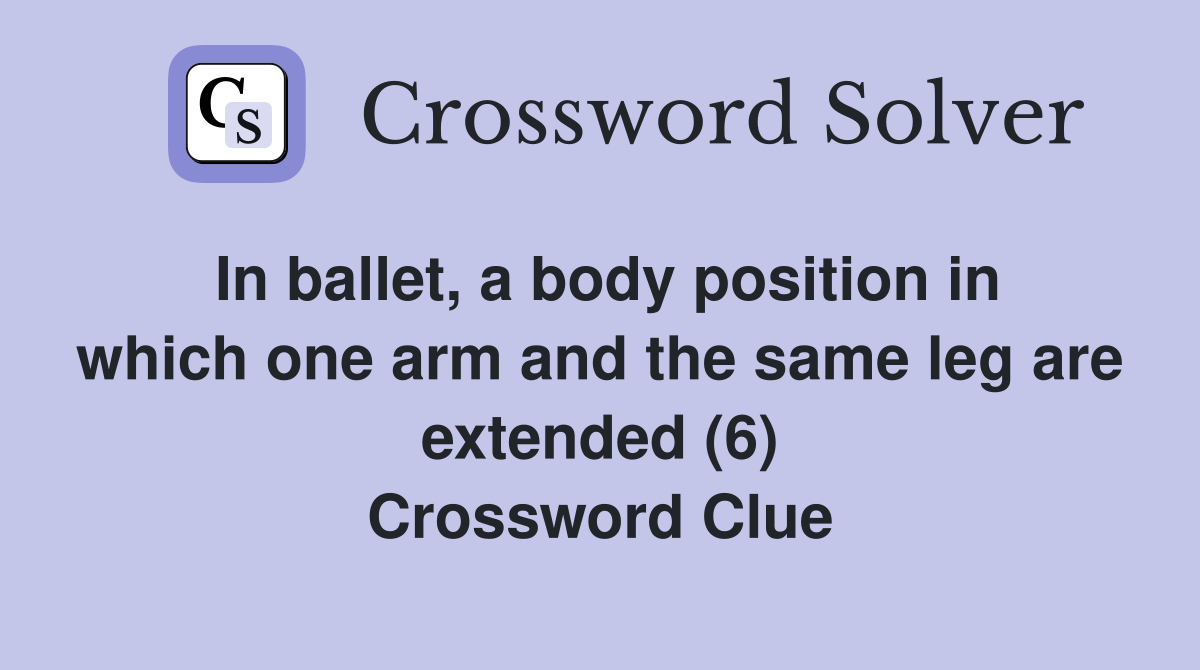 In ballet, a body position in which one arm and the same leg are extended (6) Crossword Clue