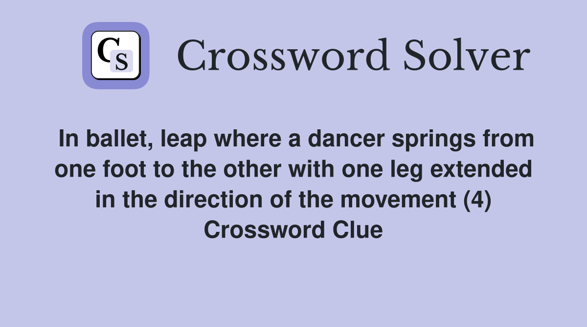 In ballet, leap where a dancer springs from one foot to the other with one leg extended in the direction of the movement (4) Crossword Clue