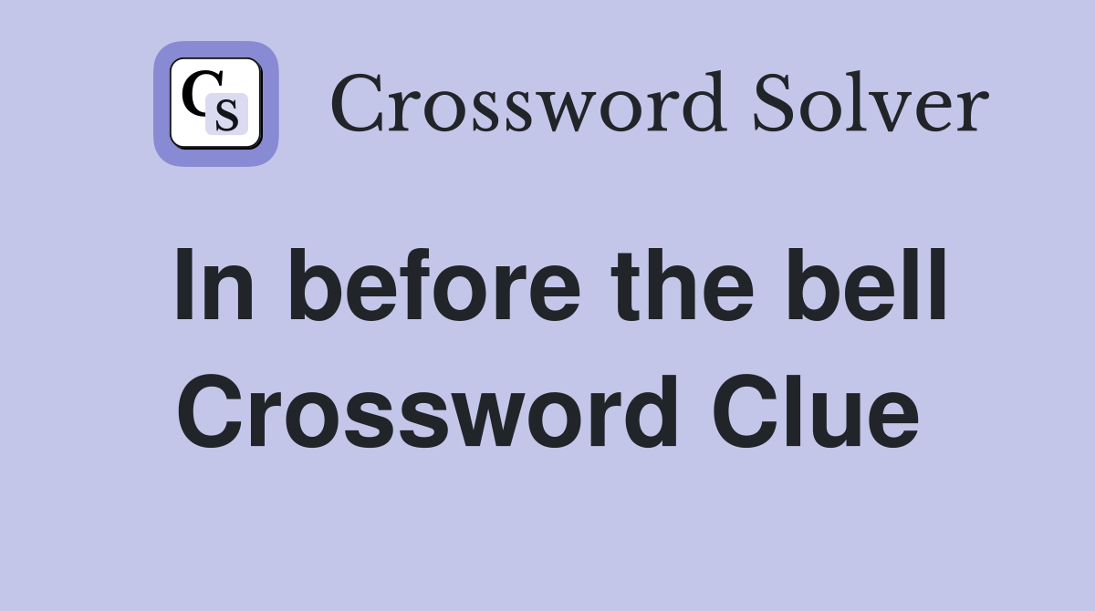 In before the bell Crossword Clue