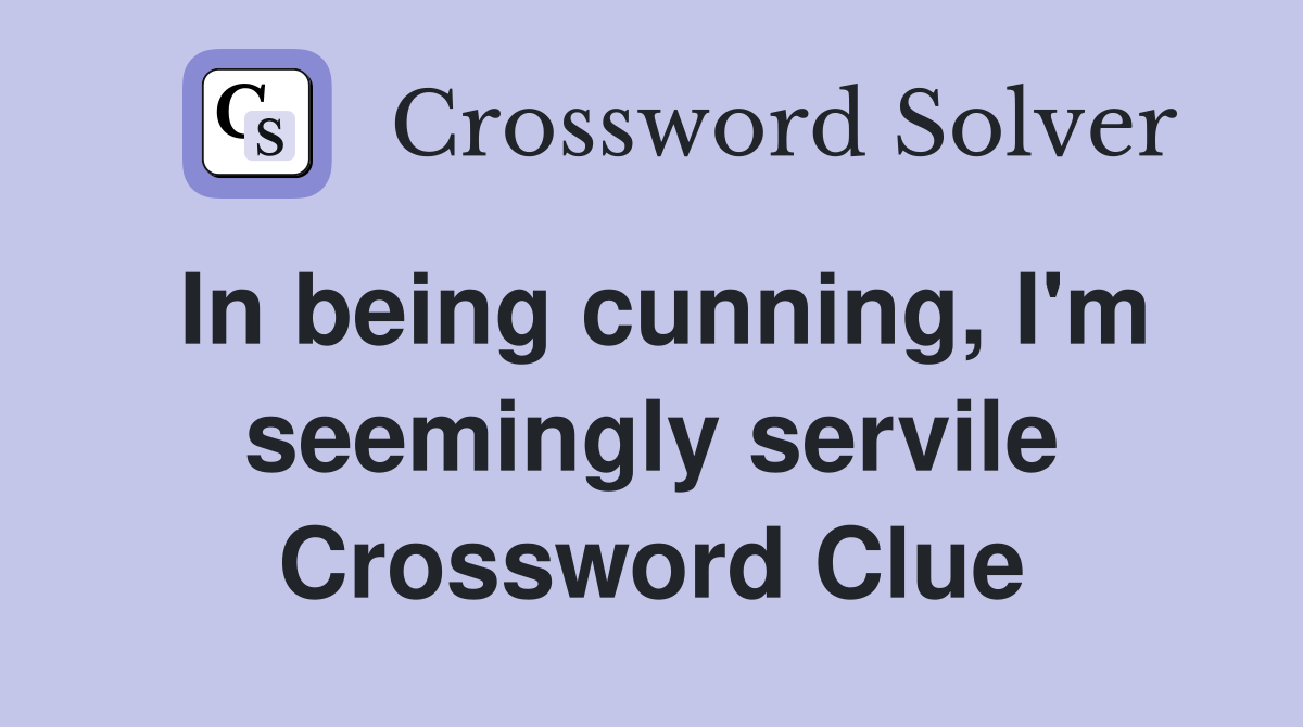 In being cunning, I'm seemingly servile Crossword Clue
