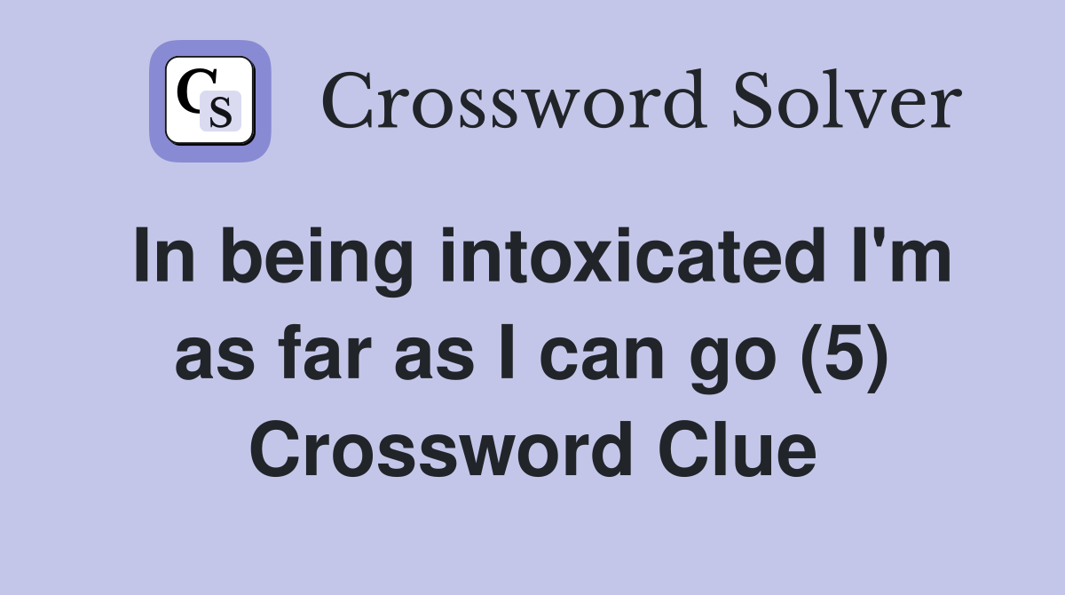 In being intoxicated I'm as far as I can go (5) Crossword Clue