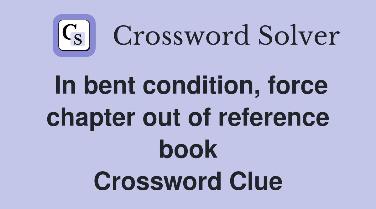 In bent condition, force chapter out of reference book Crossword Clue