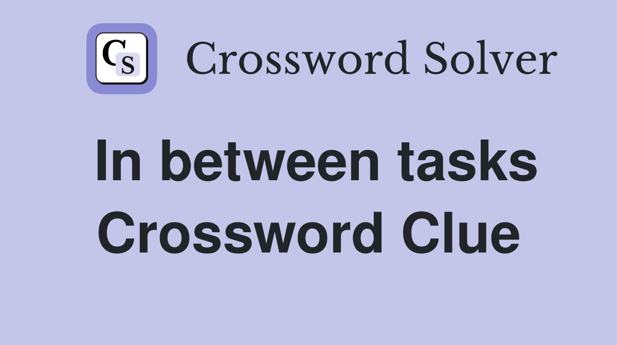 In between tasks Crossword Clue