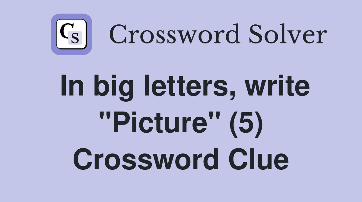 In big letters, write "Picture" (5) Crossword Clue