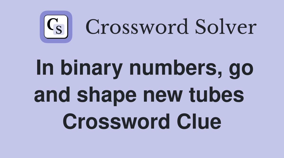 In binary numbers, go and shape new tubes  Crossword Clue