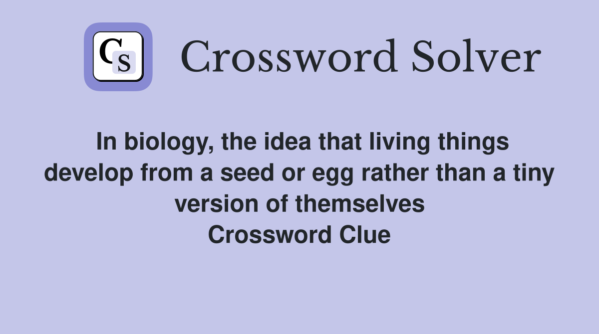 In biology, the idea that living things develop from a seed or egg rather than a tiny version of themselves Crossword Clue