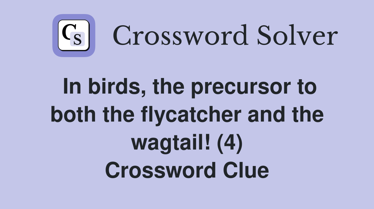 In birds, the precursor to both the flycatcher and the wagtail! (4) Crossword Clue
