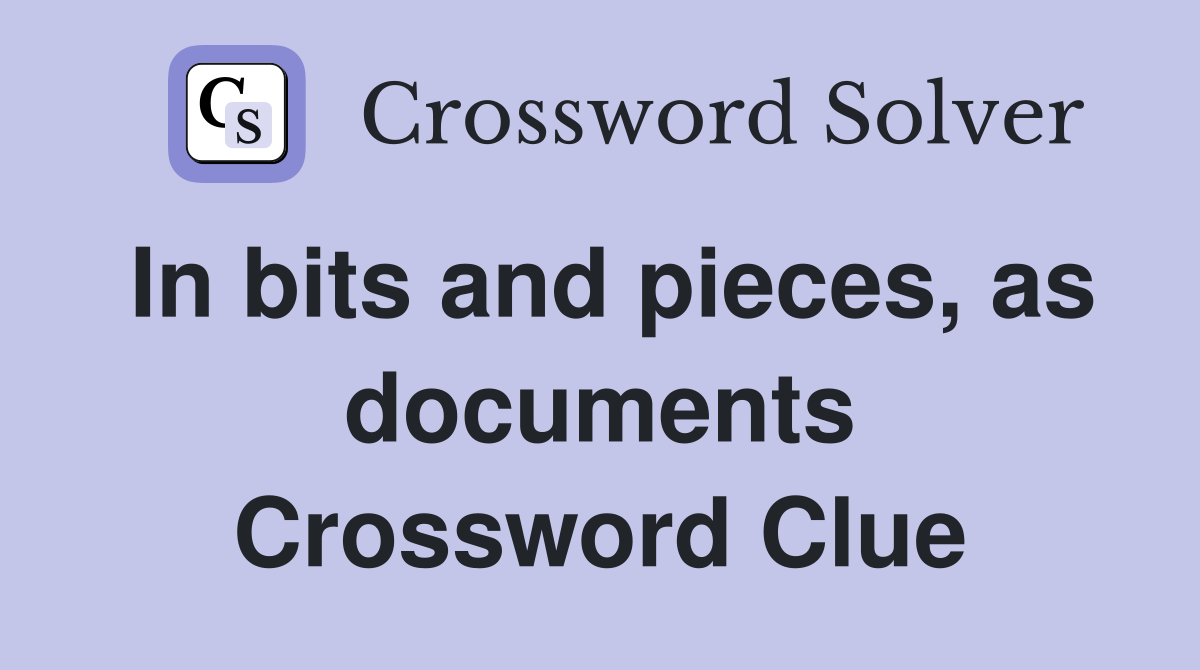 In bits and pieces, as documents Crossword Clue