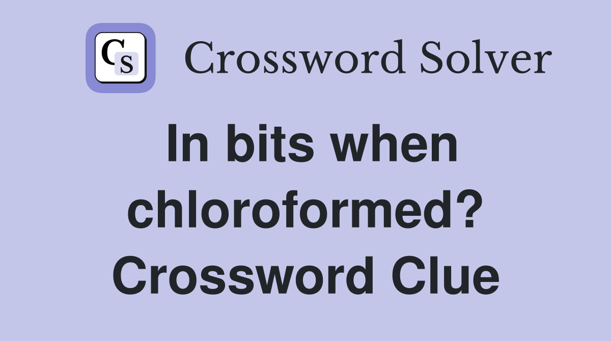 In bits when chloroformed? Crossword Clue