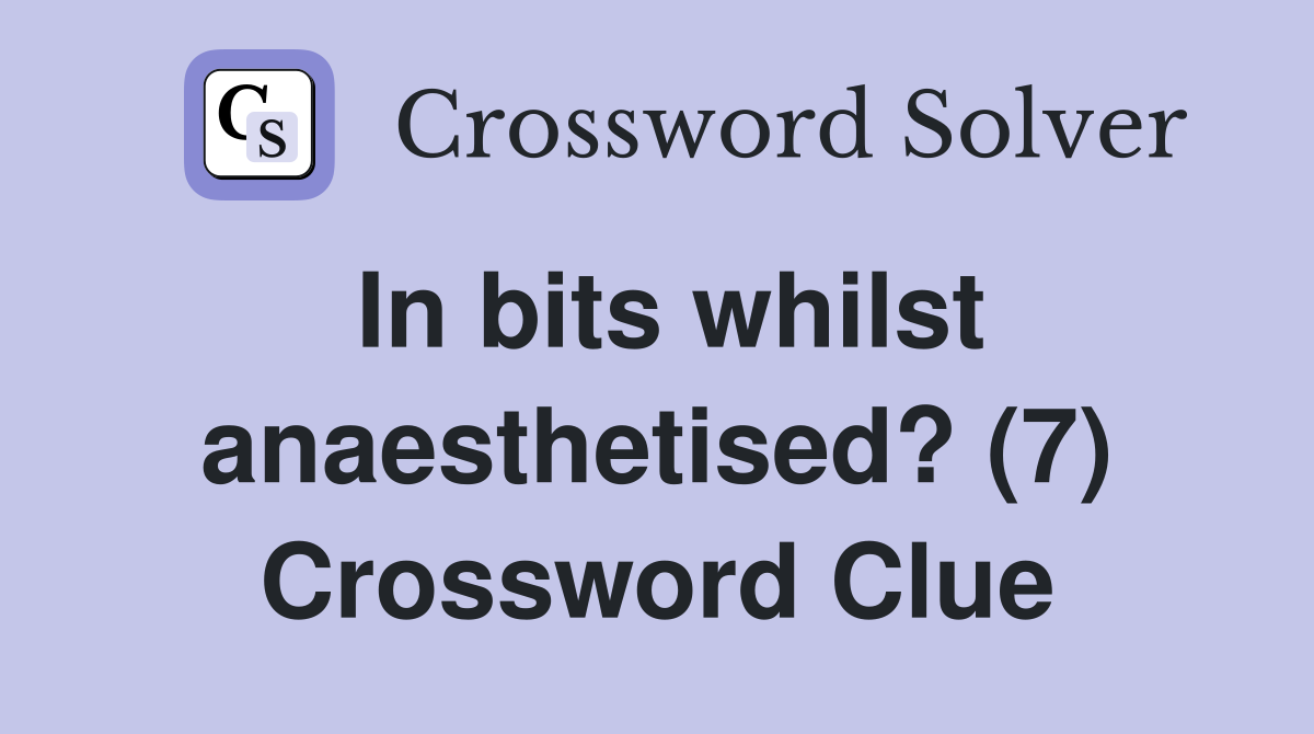 In bits whilst anaesthetised? (7) Crossword Clue