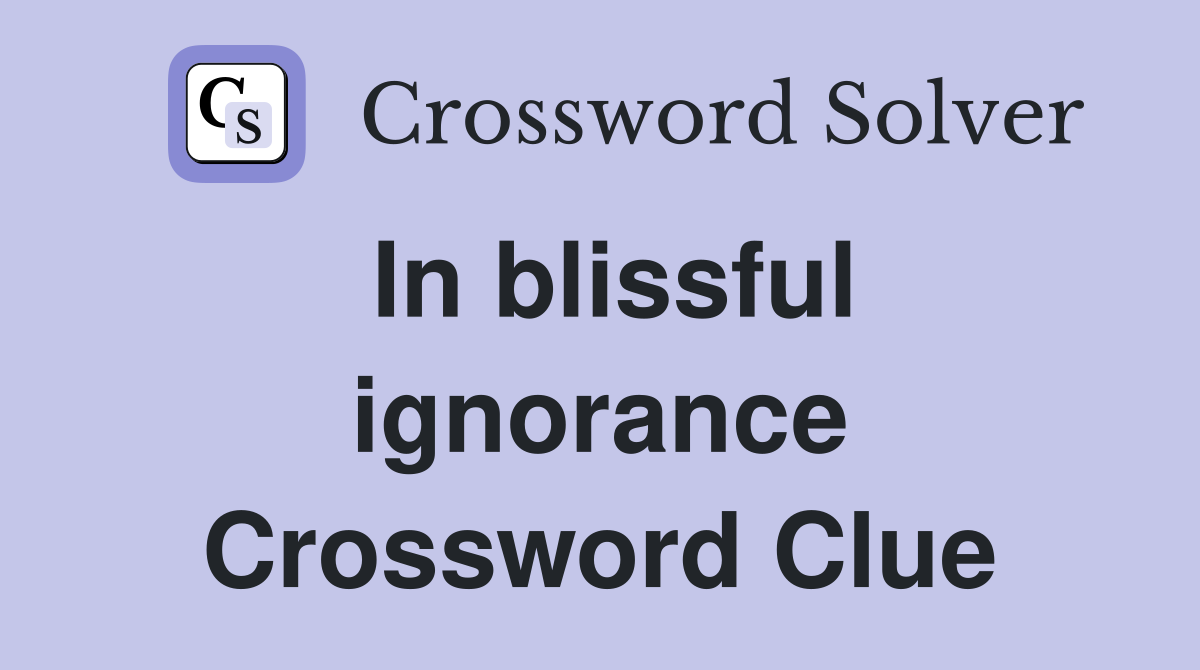 In blissful ignorance Crossword Clue