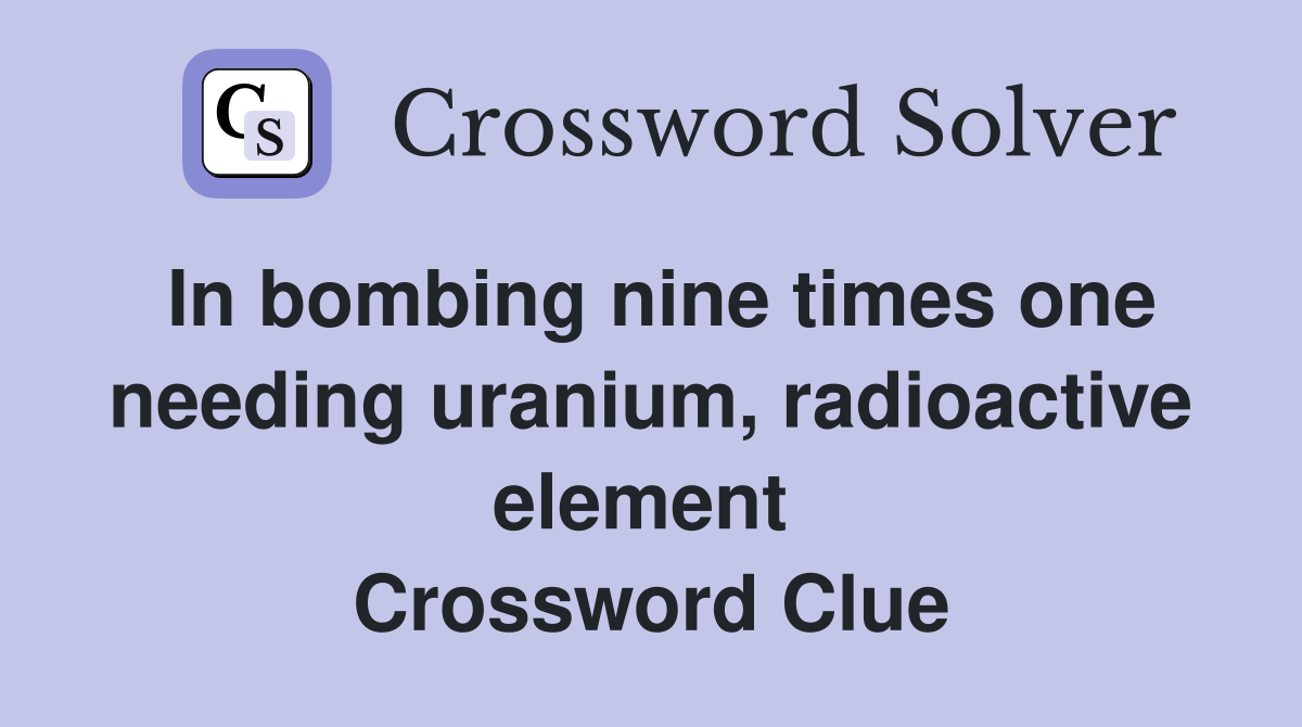 In bombing nine times one needing uranium, radioactive element  Crossword Clue