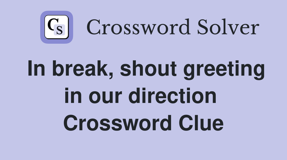 In break, shout greeting in our direction  Crossword Clue