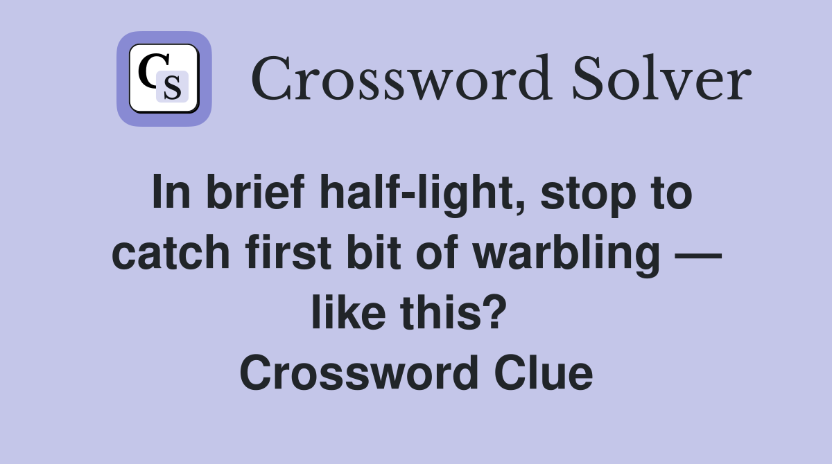 In brief half-light, stop to catch first bit of warbling — like this?  Crossword Clue