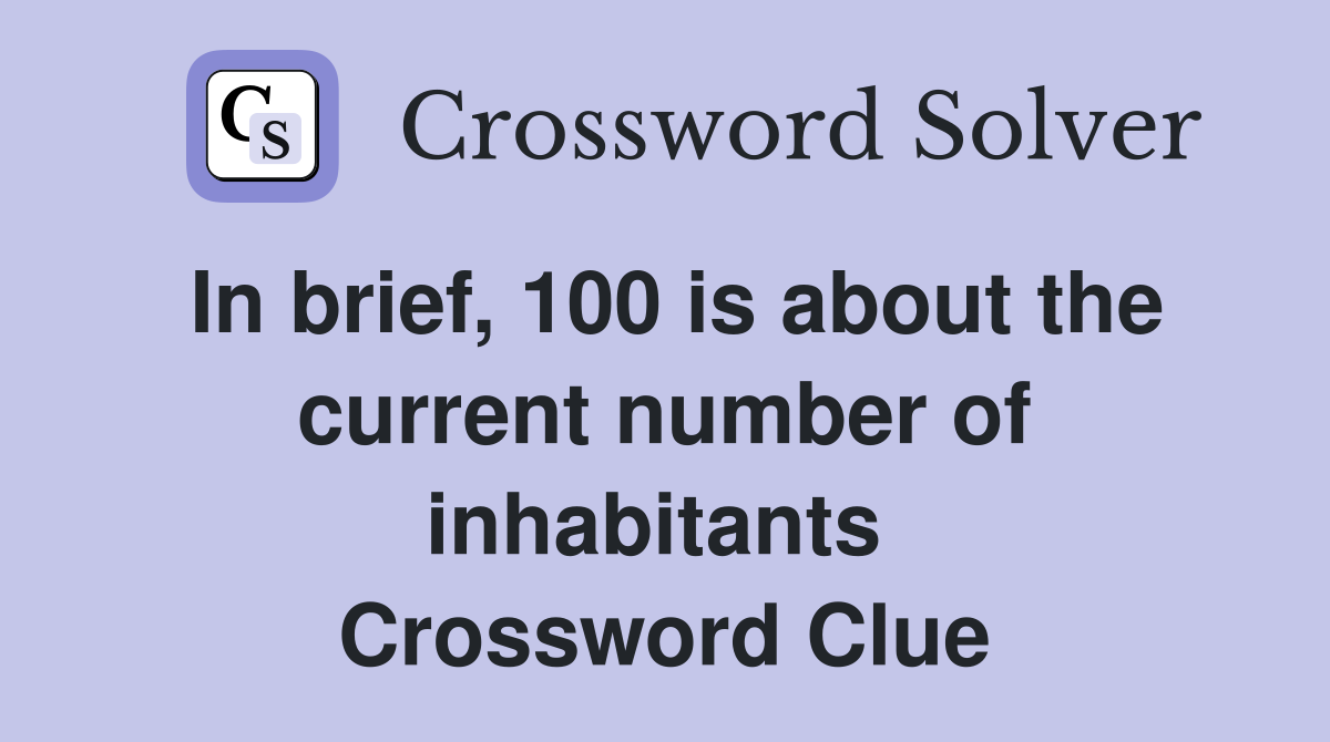 In brief, 100 is about the current number of inhabitants  Crossword Clue