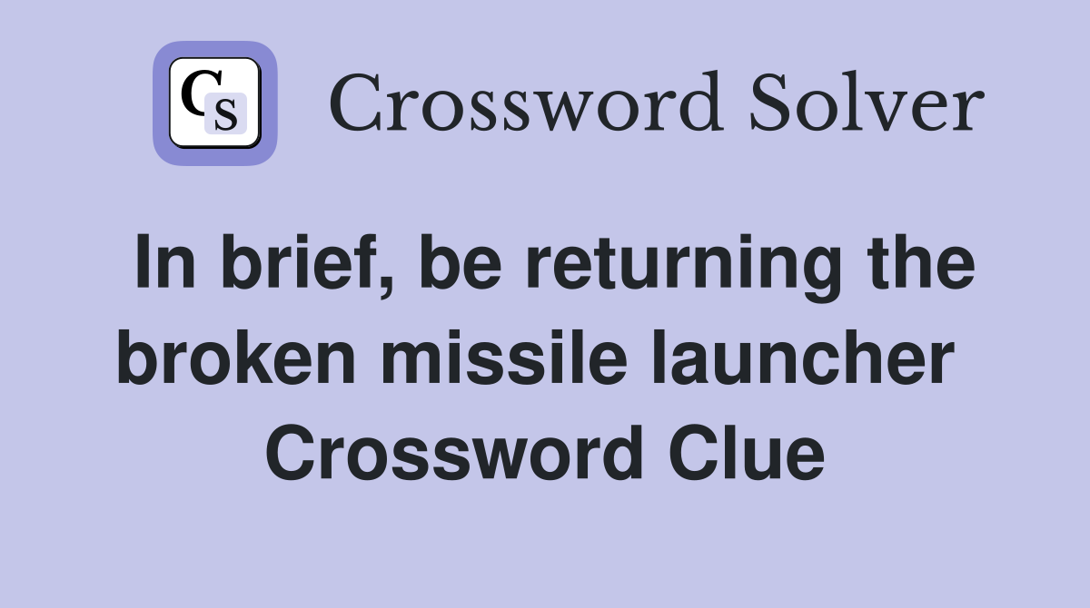 In brief, be returning the broken missile launcher  Crossword Clue