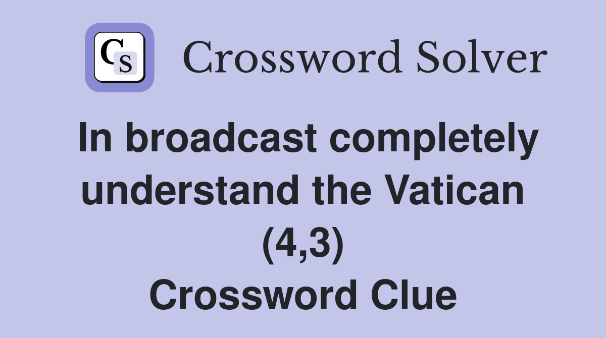 In broadcast completely understand the Vatican (4,3) Crossword Clue