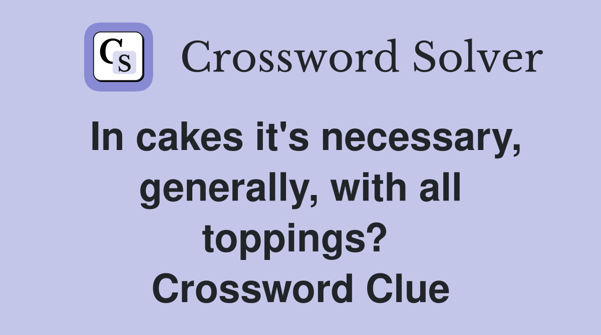 In cakes it's necessary, generally, with all toppings?  Crossword Clue