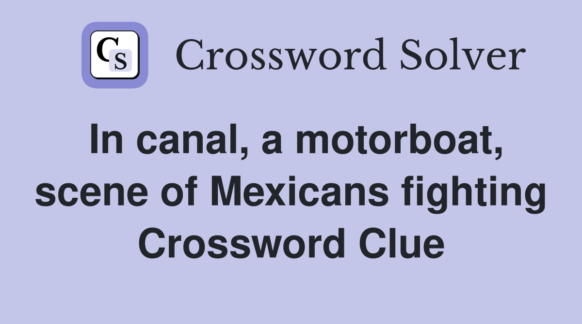 In canal, a motorboat, scene of Mexicans fighting Crossword Clue
