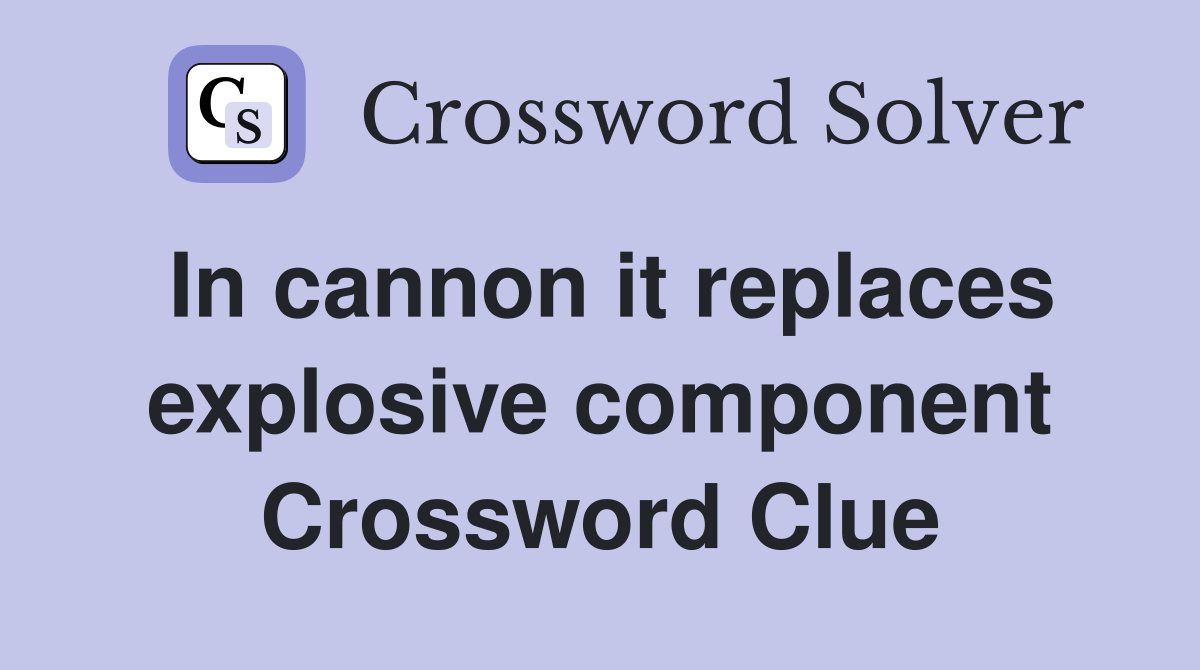 In cannon it replaces explosive component Crossword Clue