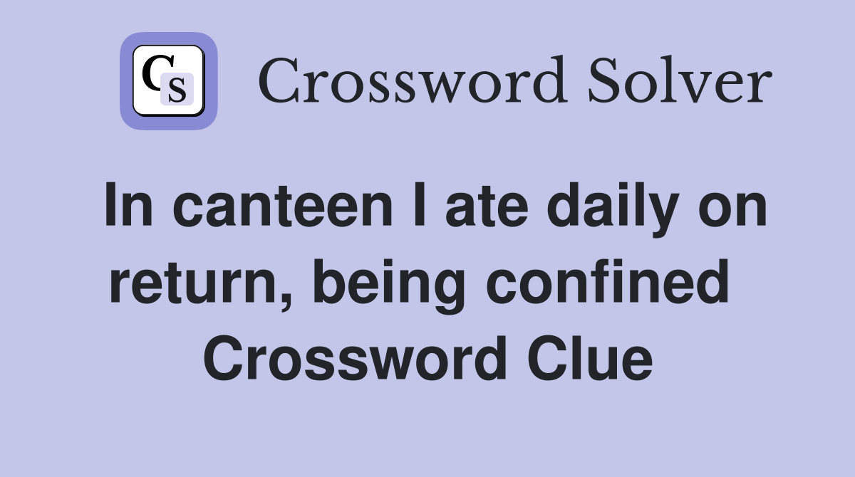 In canteen I ate daily on return, being confined  Crossword Clue