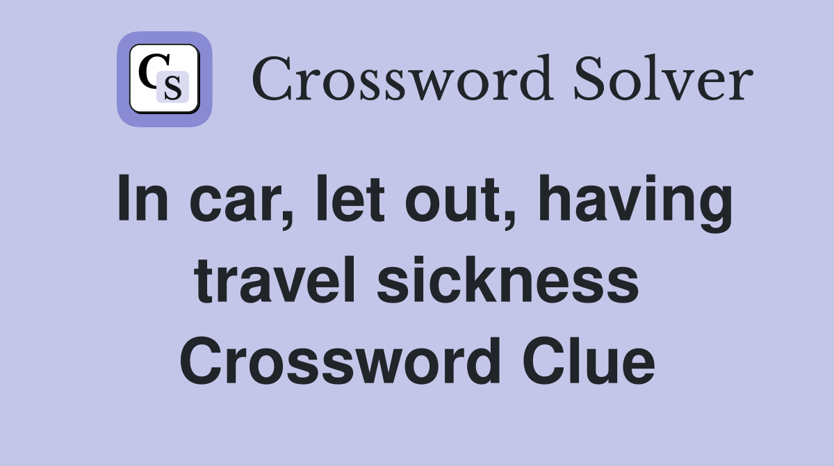 In car, let out, having travel sickness Crossword Clue