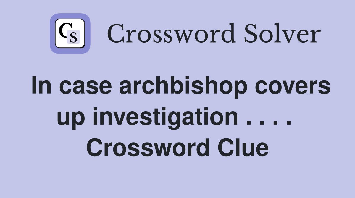 In case archbishop covers up investigation . . . .  Crossword Clue