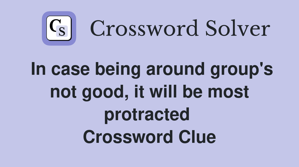 In case being around group's not good, it will be most protracted  Crossword Clue