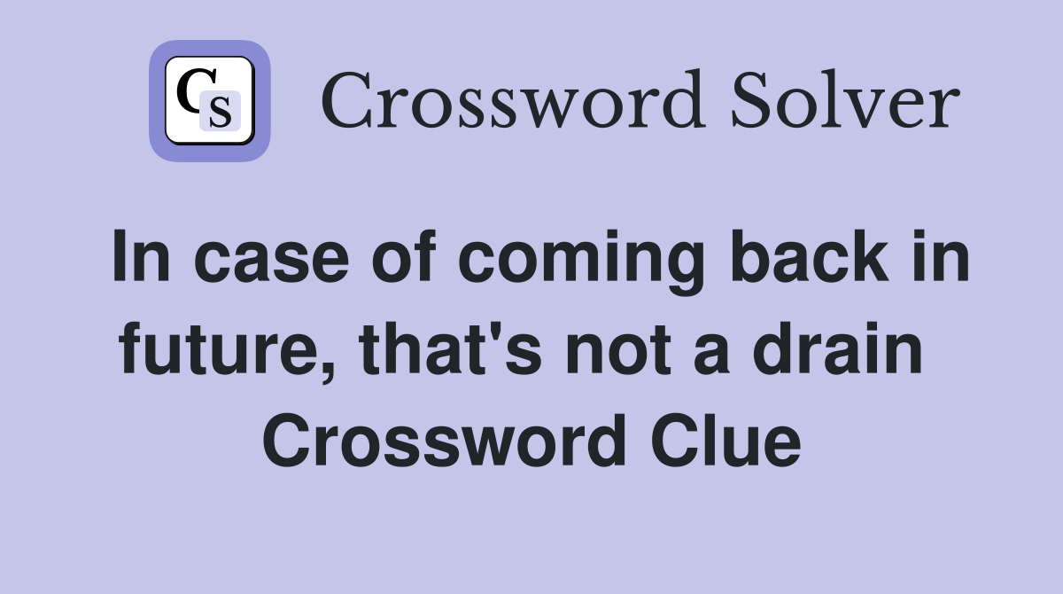 In case of coming back in future, that's not a drain  Crossword Clue