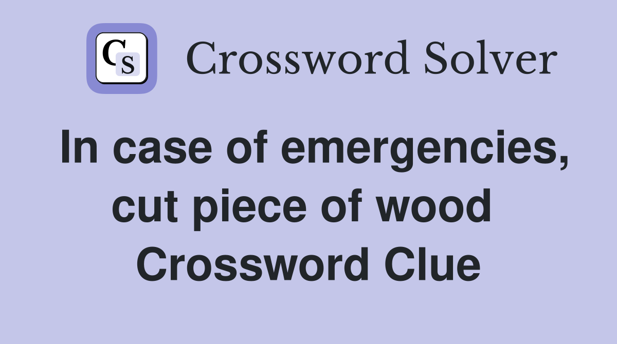 In case of emergencies, cut piece of wood  Crossword Clue