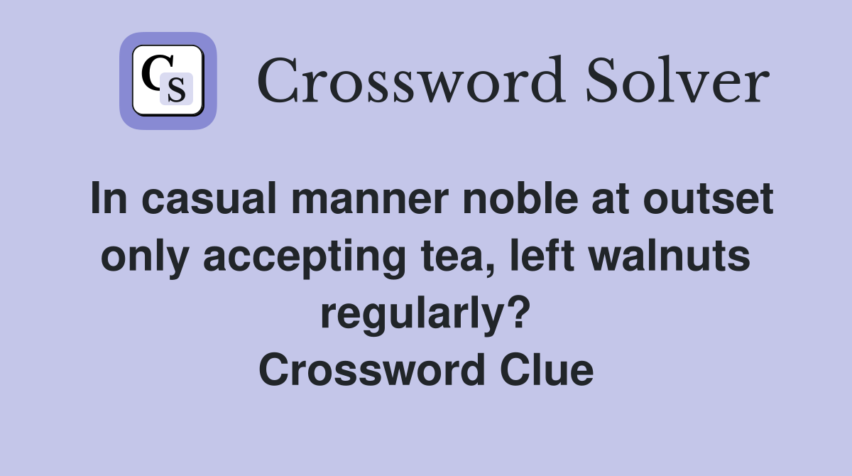 In casual manner noble at outset only accepting tea, left walnuts regularly? Crossword Clue