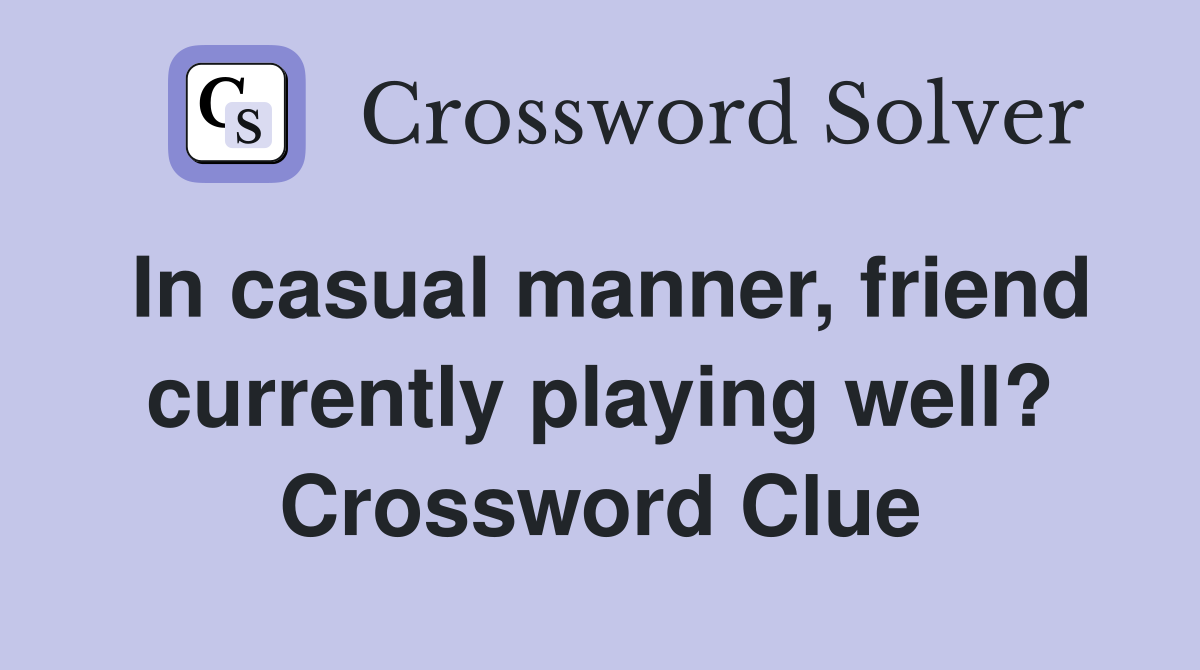 In casual manner, friend currently playing well? Crossword Clue