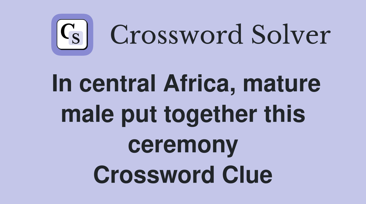 In central Africa, mature male put together this ceremony Crossword Clue