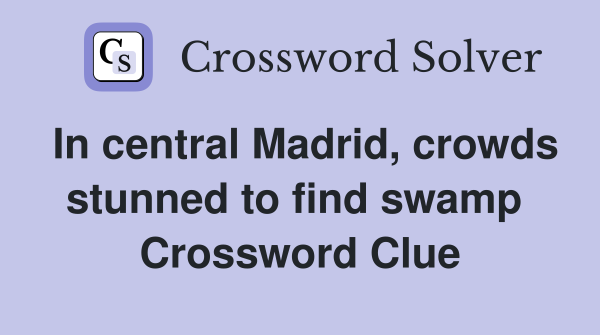 In central Madrid, crowds stunned to find swamp  Crossword Clue