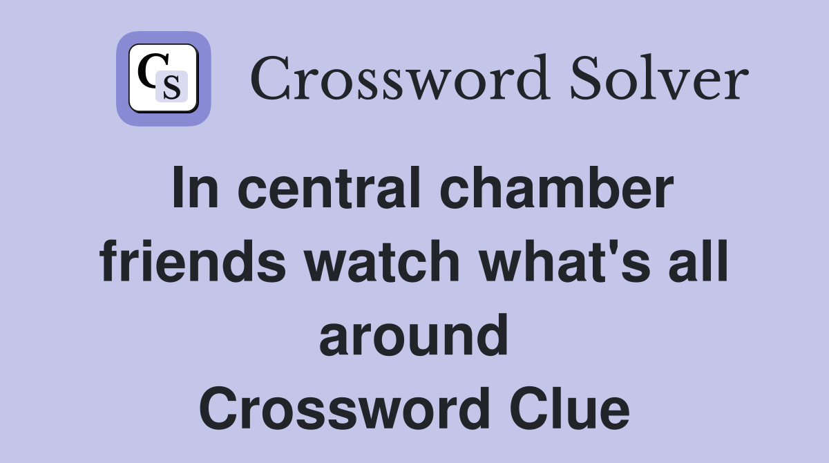In central chamber friends watch what's all around Crossword Clue
