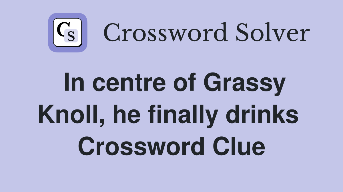 In centre of Grassy Knoll, he finally drinks  Crossword Clue