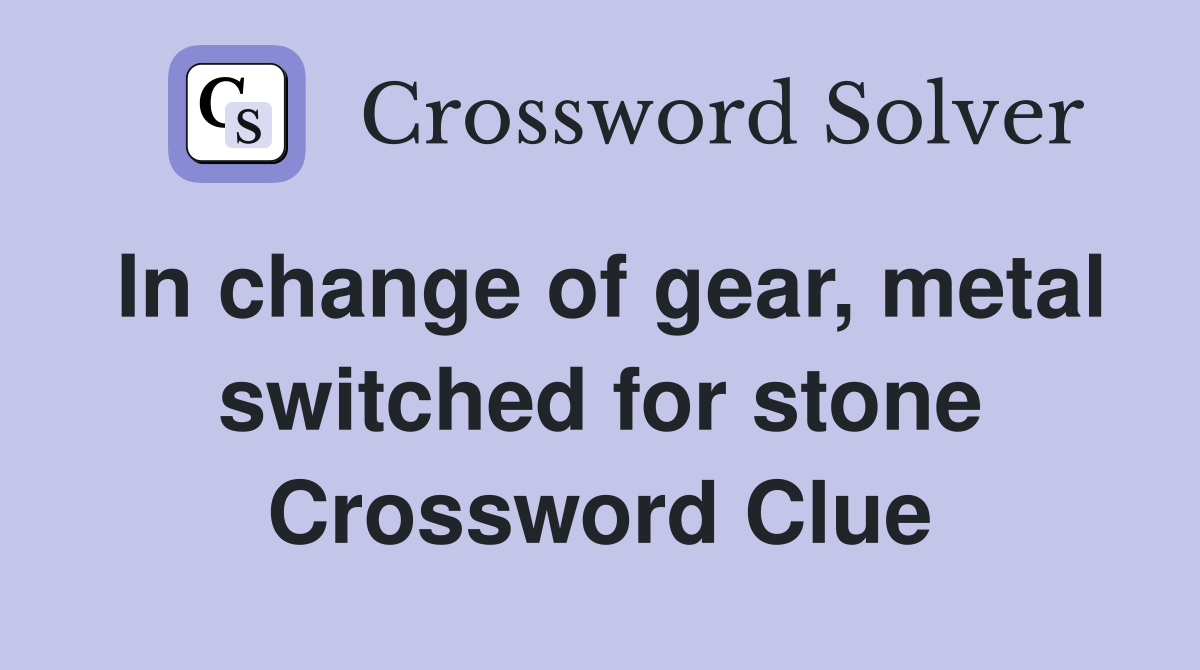 In change of gear, metal switched for stone Crossword Clue