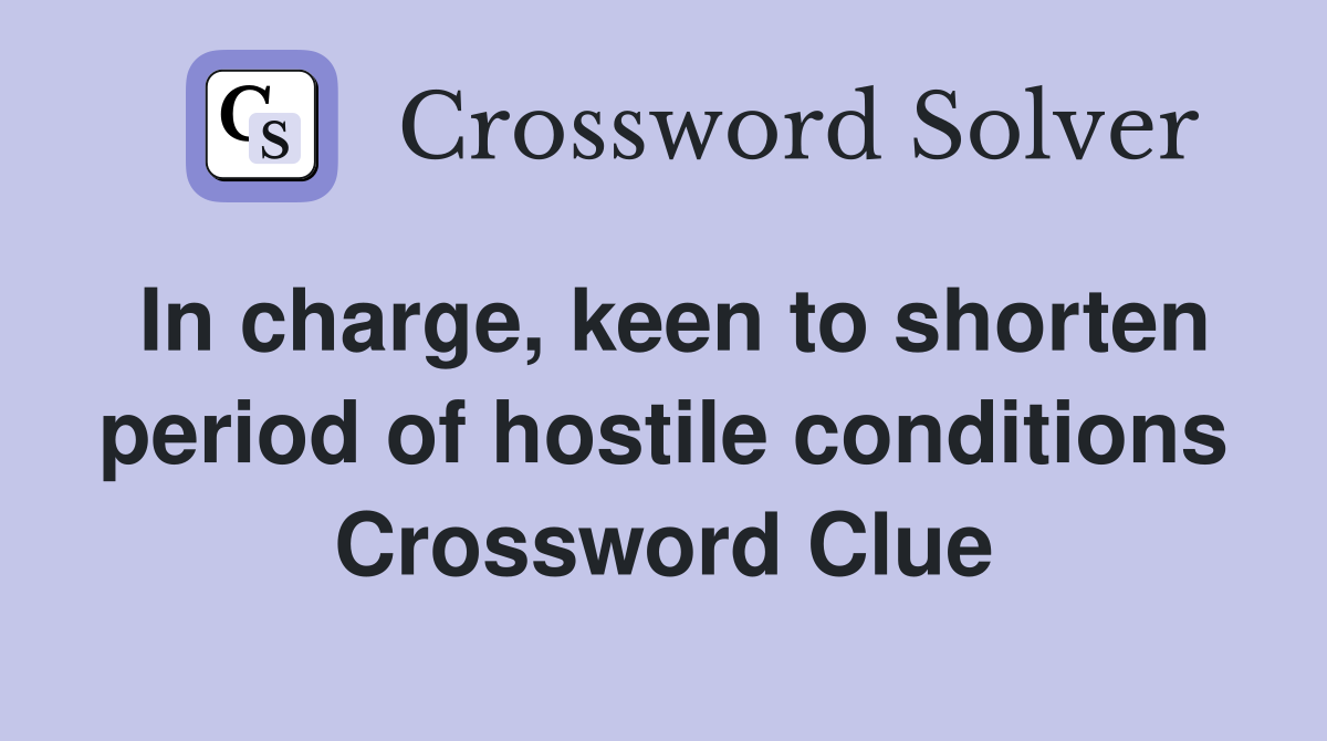In charge, keen to shorten period of hostile conditions Crossword Clue
