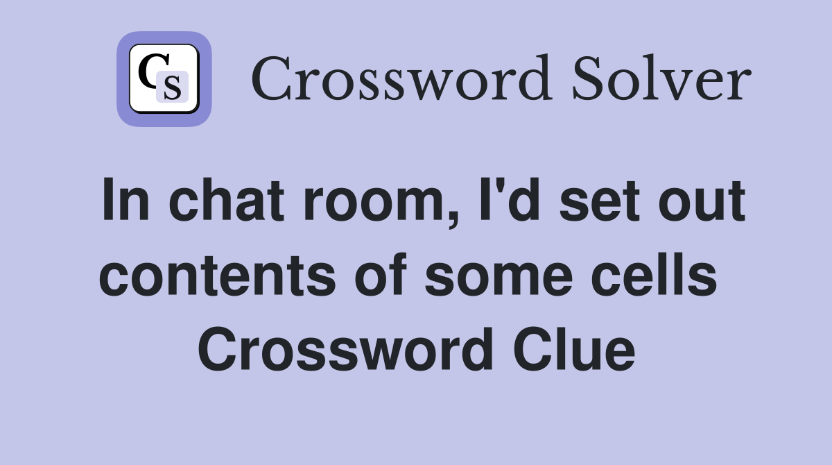 In chat room, I'd set out contents of some cells  Crossword Clue