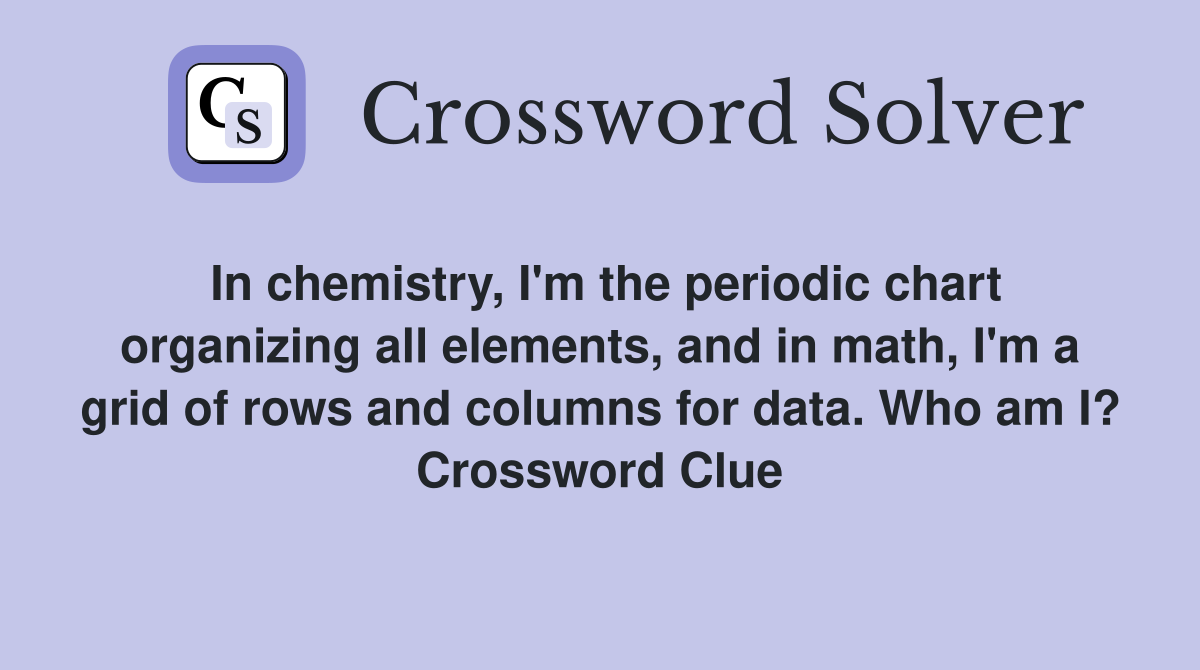 In chemistry, I'm the periodic chart organizing all elements, and in math, I'm a grid of rows and columns for data. Who am I? Crossword Clue