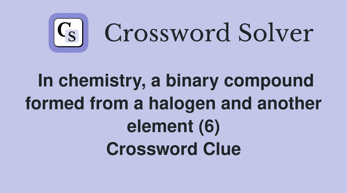 In chemistry, a binary compound formed from a halogen and another element (6) Crossword Clue