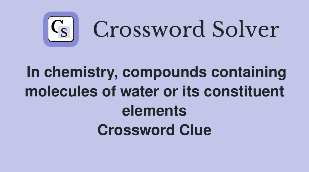 In chemistry, compounds containing molecules of water or its constituent elements Crossword Clue