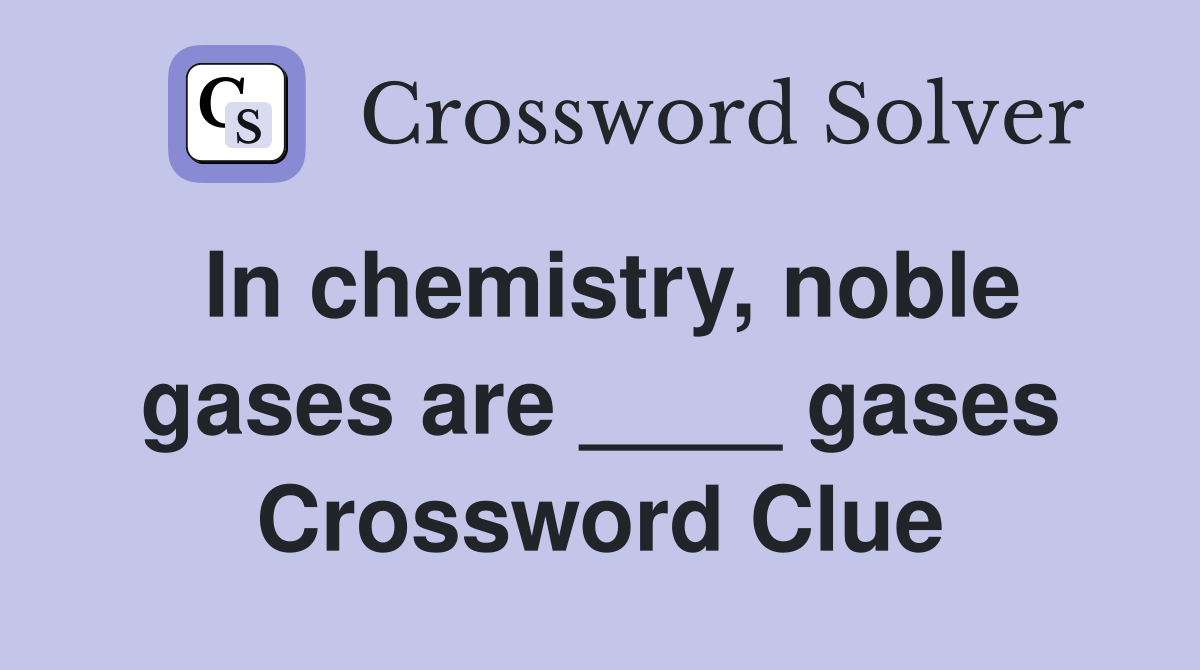 In chemistry, noble gases are ____ gases Crossword Clue