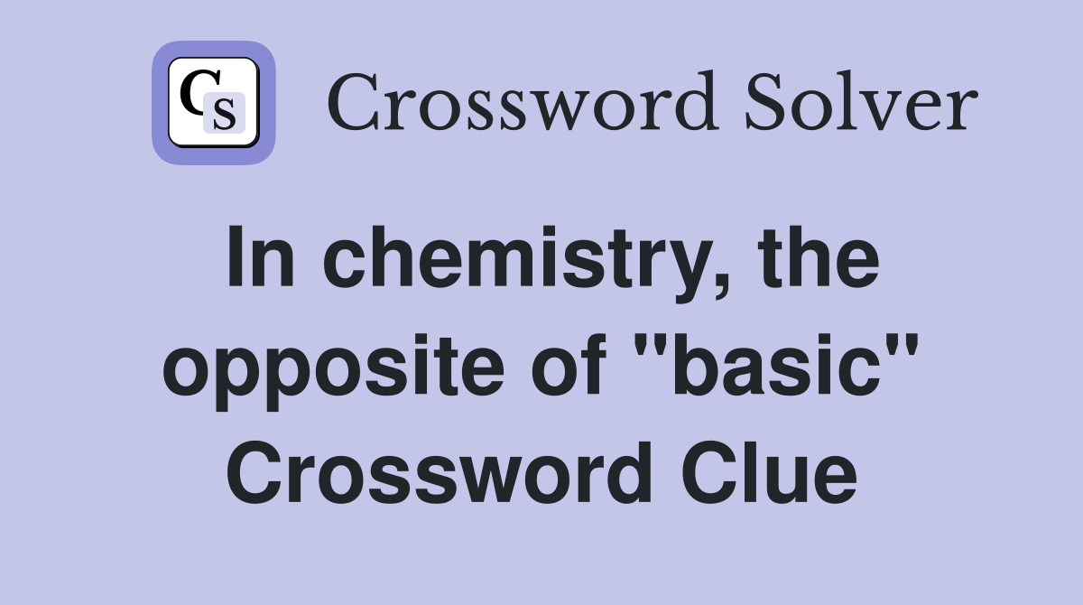 In chemistry, the opposite of "basic" Crossword Clue