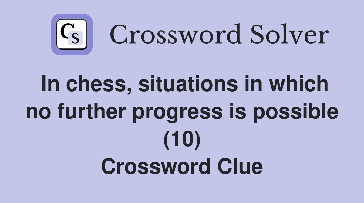 In chess, situations in which no further progress is possible (10) Crossword Clue