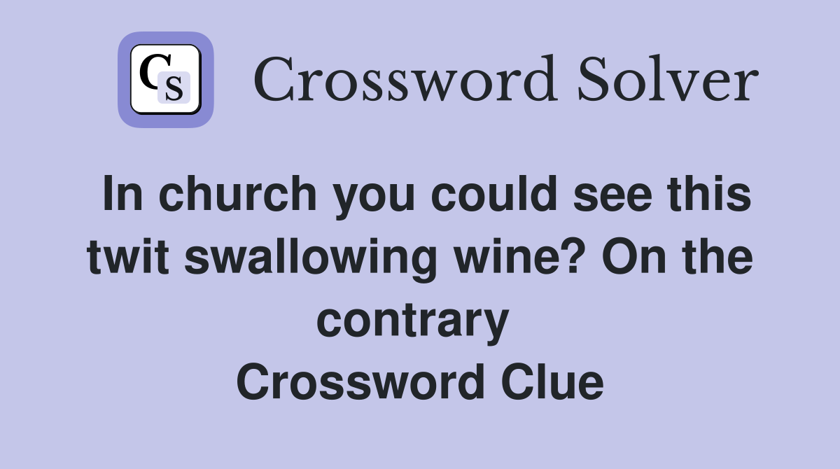 In church you could see this twit swallowing wine? On the contrary  Crossword Clue