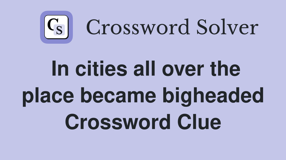 In cities all over the place became bigheaded Crossword Clue